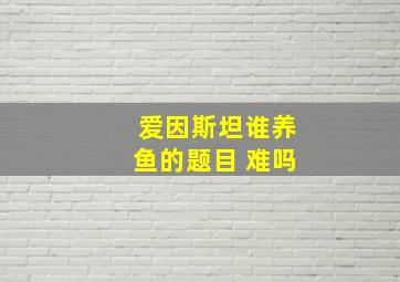 爱因斯坦谁养鱼的题目 难吗